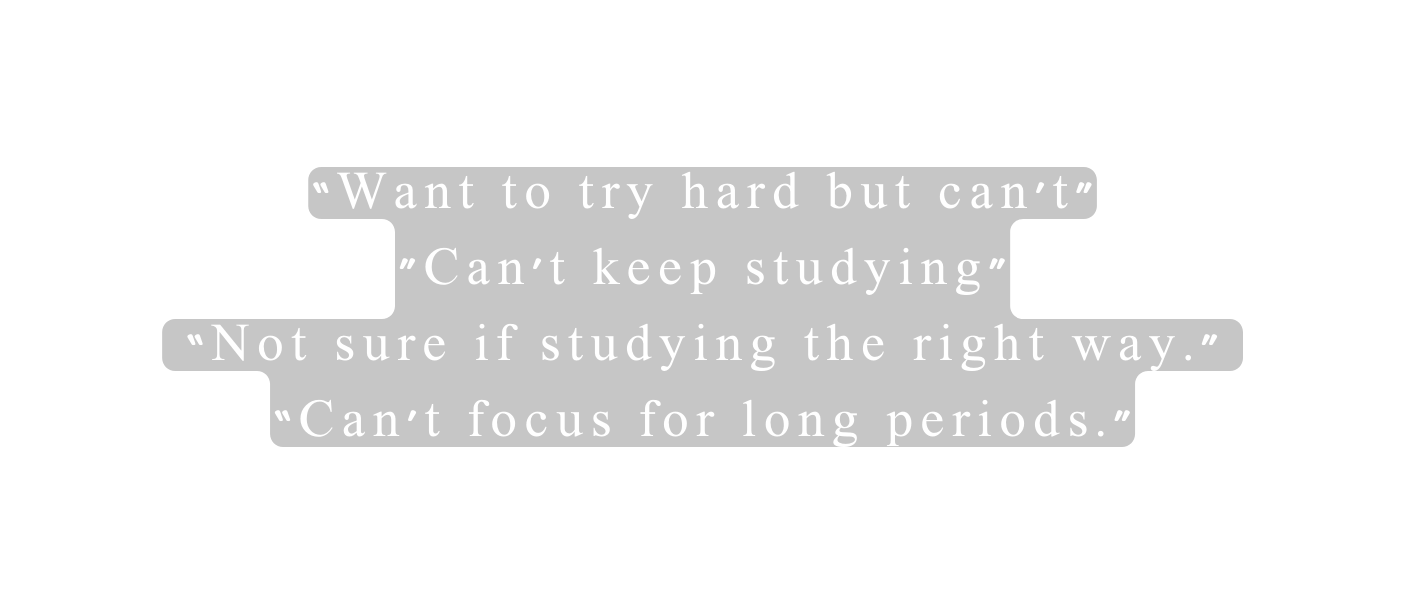 Want to try hard but can t Can t keep studying Not sure if studying the right way Can t focus for long periods